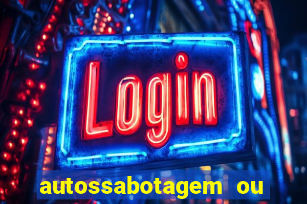 autossabotagem ou auto sabotagem