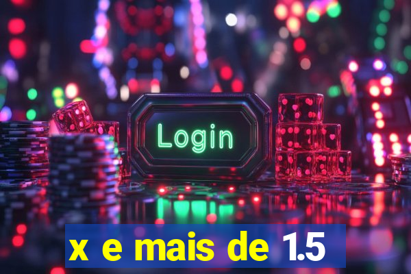 x e mais de 1.5