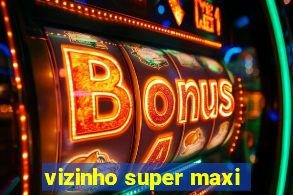 vizinho super maxi