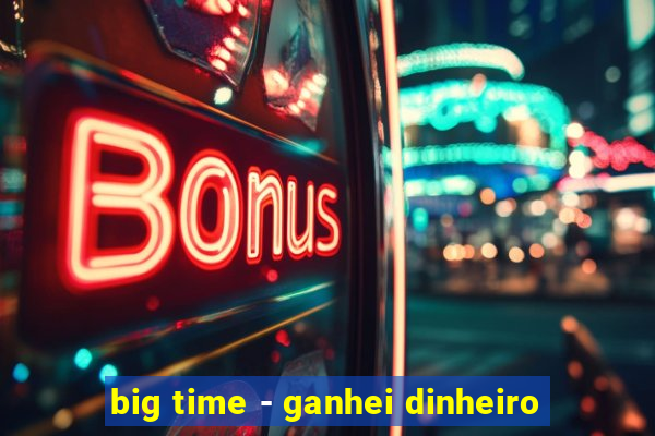 big time - ganhei dinheiro