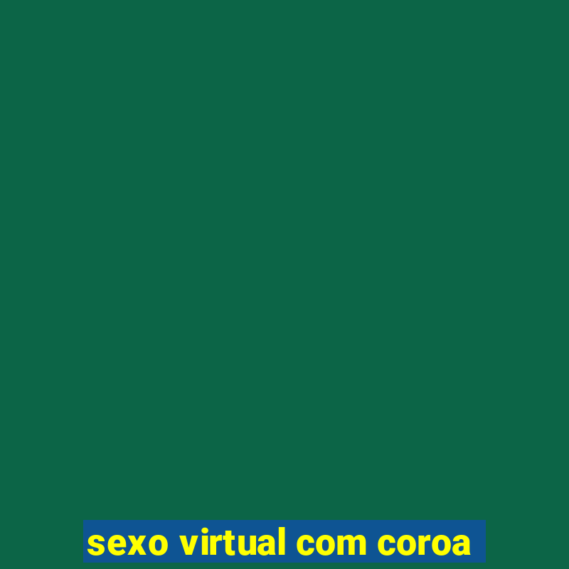 sexo virtual com coroa