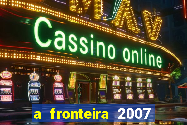 a fronteira 2007 filme completo dublado