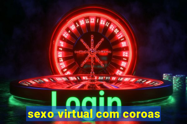 sexo virtual com coroas