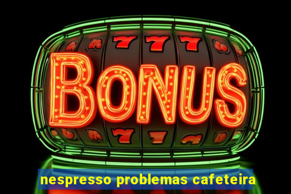 nespresso problemas cafeteira