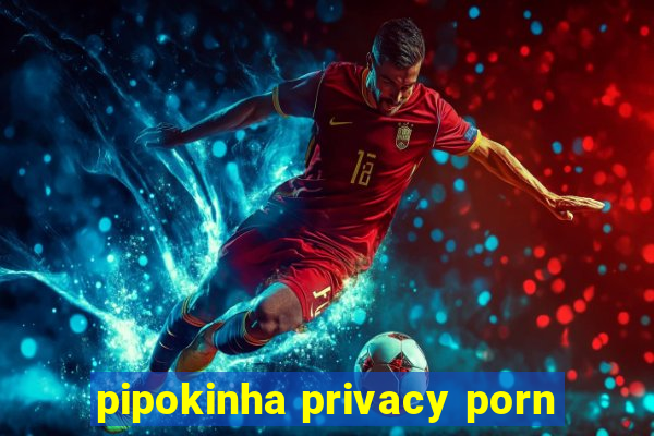 pipokinha privacy porn