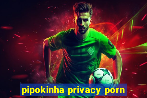 pipokinha privacy porn