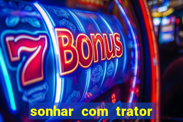 sonhar com trator jogo do bicho