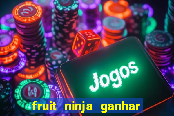 fruit ninja ganhar dinheiro sem depositar