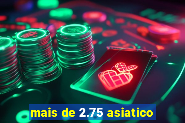 mais de 2.75 asiatico