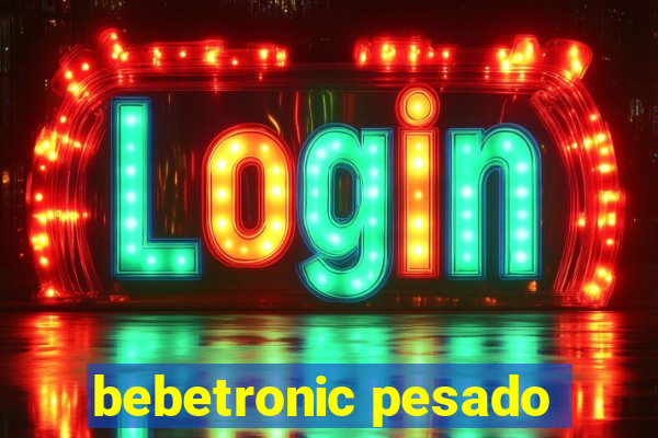 bebetronic pesado