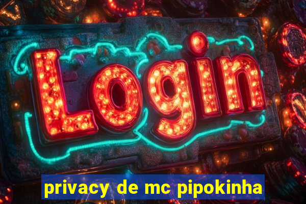 privacy de mc pipokinha