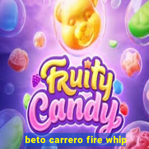 beto carrero fire whip