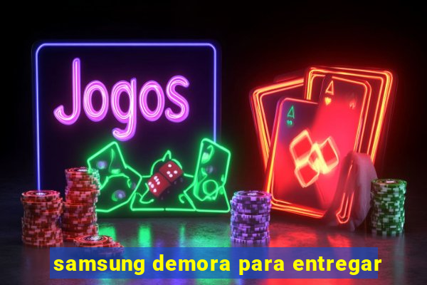 samsung demora para entregar