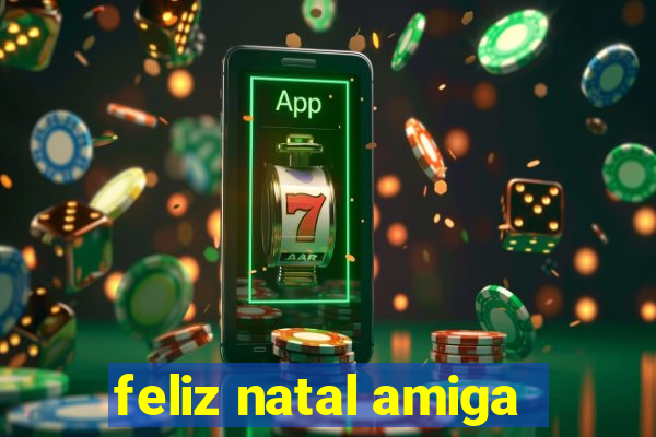 feliz natal amiga