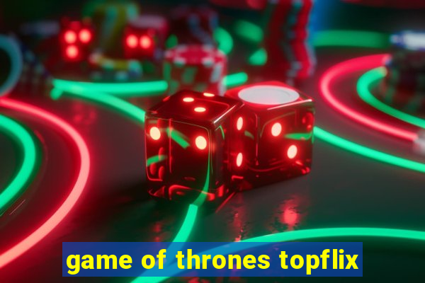 game of thrones topflix