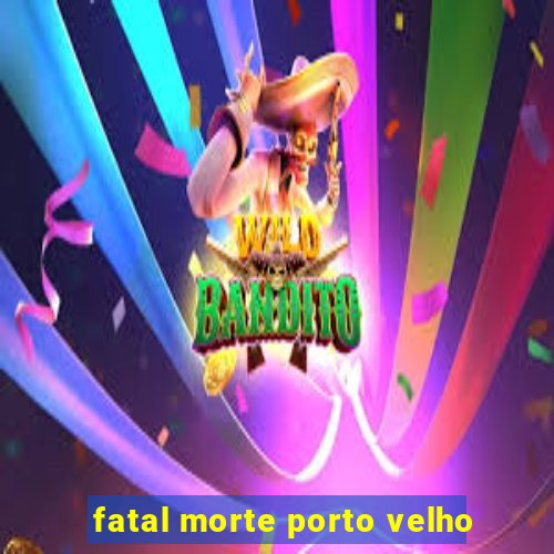 fatal morte porto velho