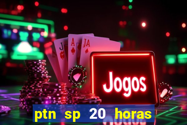 ptn sp 20 horas de hoje