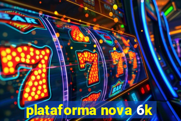 plataforma nova 6k