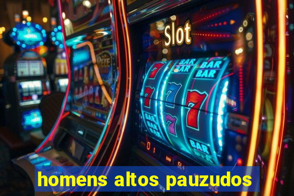 homens altos pauzudos