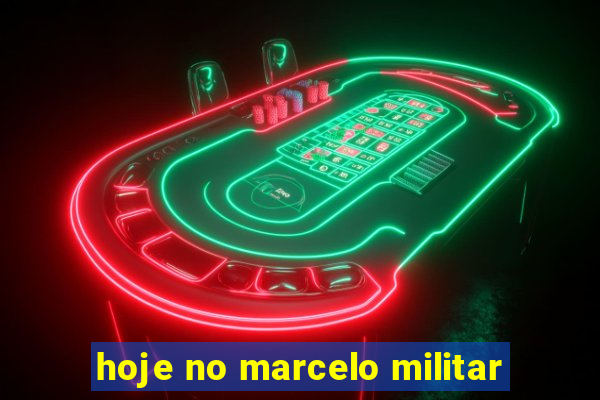 hoje no marcelo militar