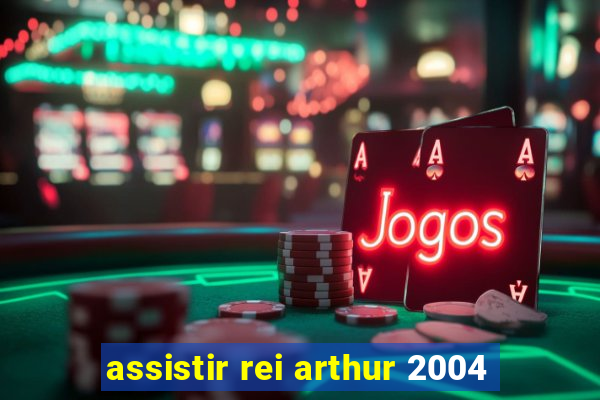 assistir rei arthur 2004