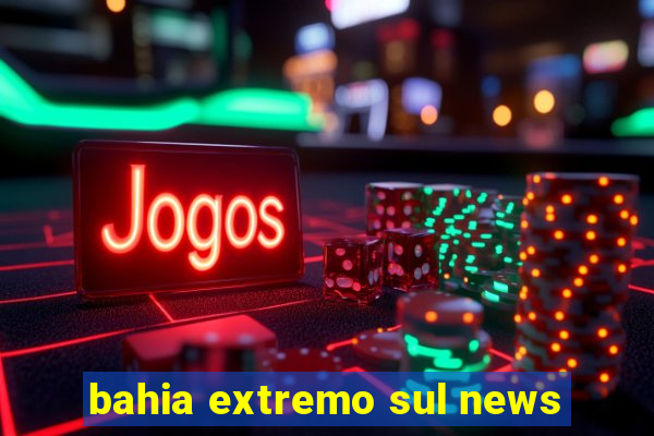 bahia extremo sul news