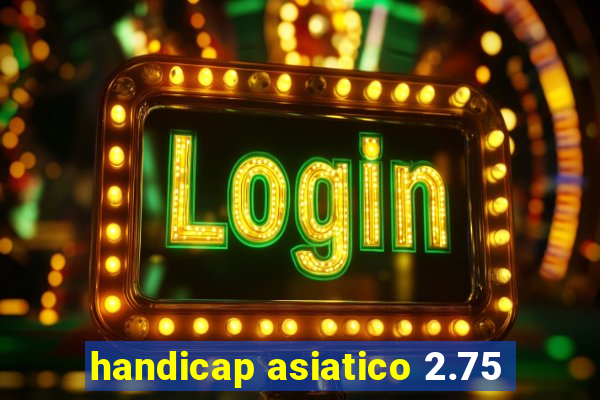 handicap asiatico 2.75