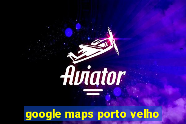 google maps porto velho