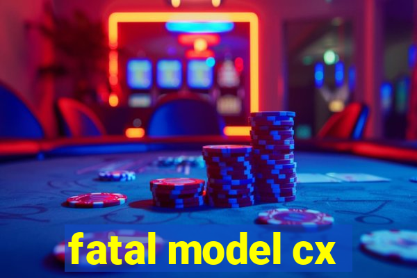 fatal model cx