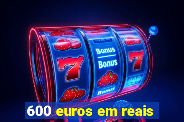 600 euros em reais