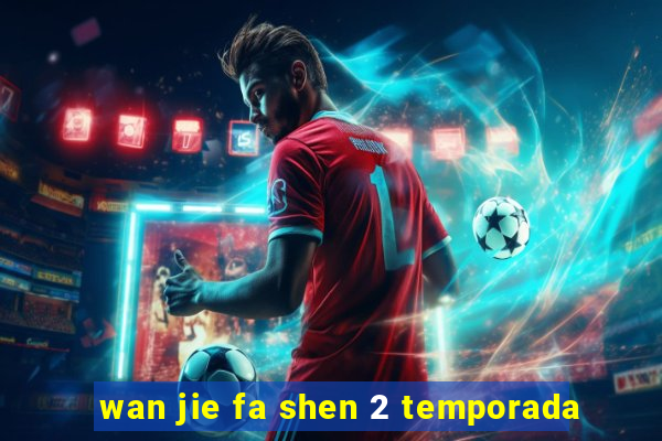 wan jie fa shen 2 temporada