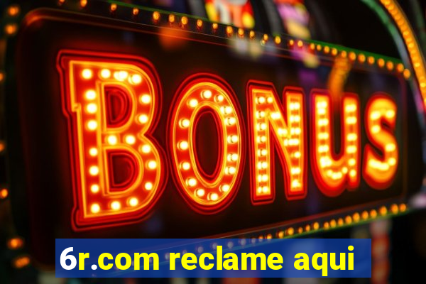 6r.com reclame aqui