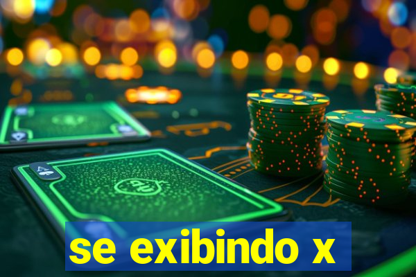 se exibindo x