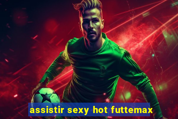 assistir sexy hot futtemax